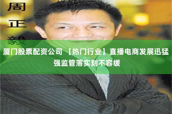 厦门股票配资公司 【热门行业】直播电商发展迅猛 强监管落实刻不容缓
