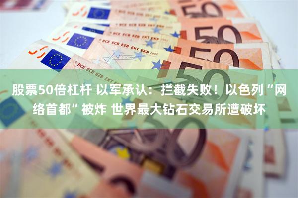 股票50倍杠杆 以军承认：拦截失败！以色列“网络首都”被炸 世界最大钻石交易所遭破坏