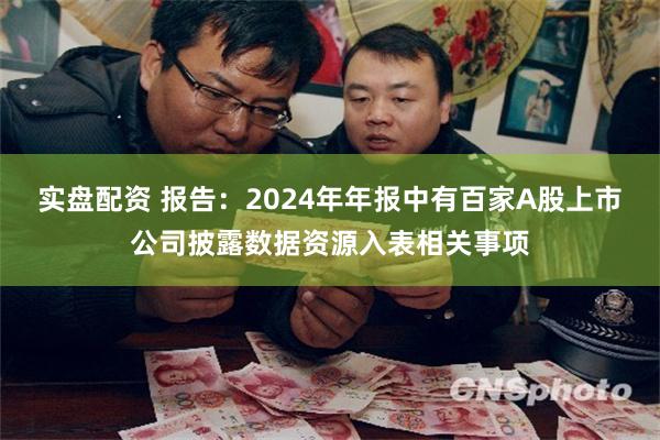 实盘配资 报告：2024年年报中有百家A股上市公司披露数据资源入表相关事项