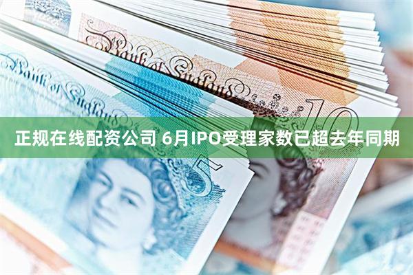 正规在线配资公司 6月IPO受理家数已超去年同期