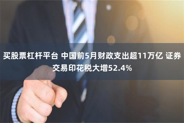 买股票杠杆平台 中国前5月财政支出超11万亿 证券交易印花税大增52.4%
