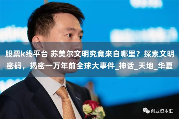 股票k线平台 苏美尔文明究竟来自哪里？探索文明密码，揭密一万年前全球大事件_神话_天地_华夏