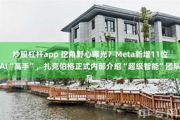 炒股杠杆app 挖角野心曝光？Meta新增11位AI“高手”，扎克伯格正式内部介绍“超级智能”团队
