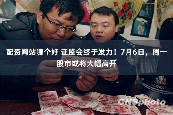 配资网站哪个好 证监会终于发力！7月6日，周一股市或将大幅高开