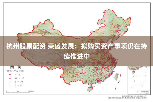 杭州股票配资 荣盛发展：拟购买资产事项仍在持续推进中