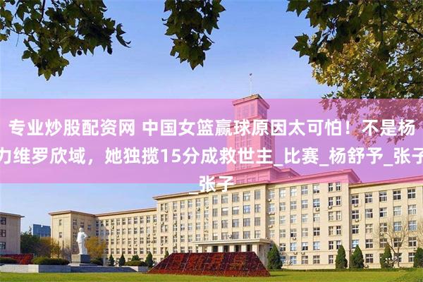 专业炒股配资网 中国女篮赢球原因太可怕！不是杨力维罗欣域，她独揽15分成救世主_比赛_杨舒予_张子
