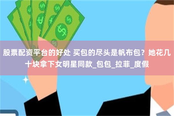 股票配资平台的好处 买包的尽头是帆布包？她花几十块拿下女明星同款_包包_拉菲_度假