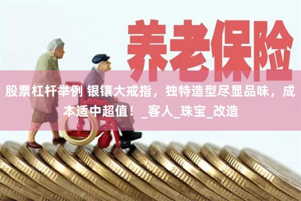 股票杠杆举例 银镶大戒指，独特造型尽显品味，成本适中超值！_客人_珠宝_改造