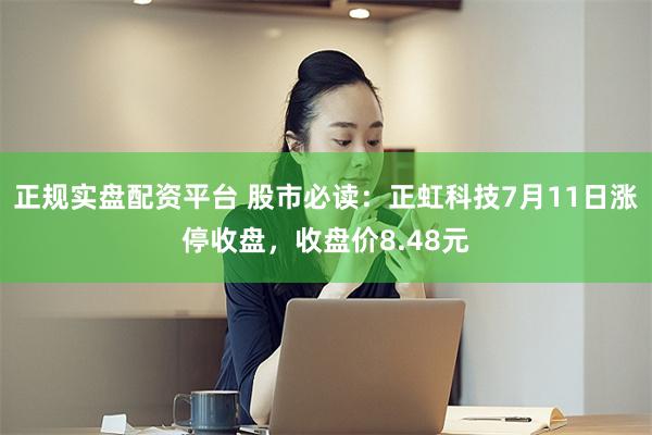 正规实盘配资平台 股市必读：正虹科技7月11日涨停收盘，收盘价8.48元