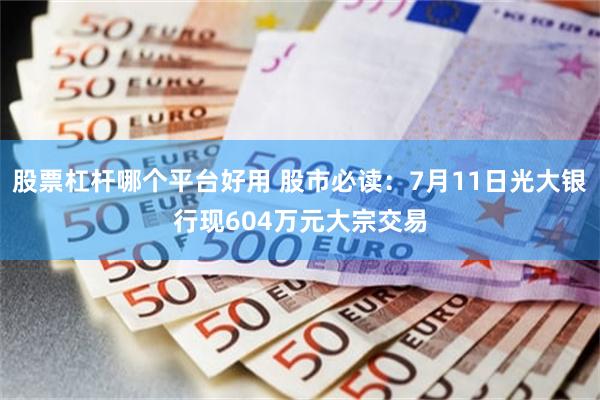 股票杠杆哪个平台好用 股市必读：7月11日光大银行现604万元大宗交易