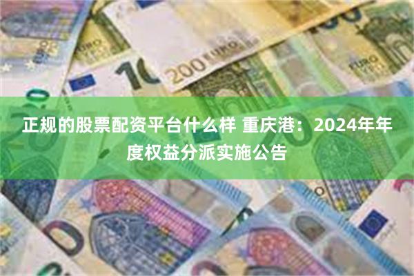 正规的股票配资平台什么样 重庆港：2024年年度权益分派实施公告