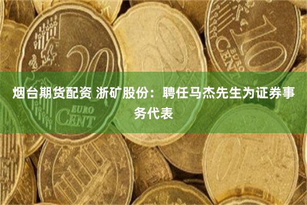 烟台期货配资 浙矿股份：聘任马杰先生为证券事务代表