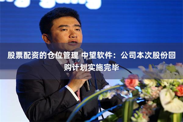 股票配资的仓位管理 中望软件：公司本次股份回购计划实施完毕