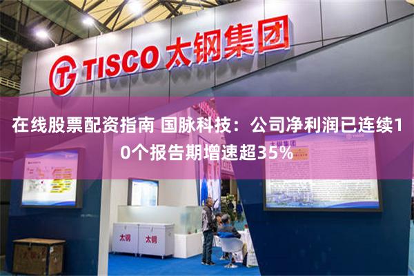 在线股票配资指南 国脉科技：公司净利润已连续10个报告期增速超35%