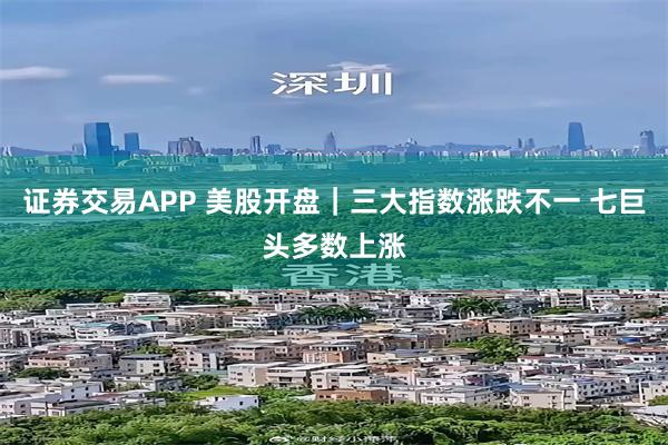证券交易APP 美股开盘｜三大指数涨跌不一 七巨头多数上涨