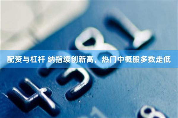 配资与杠杆 纳指续创新高，热门中概股多数走低