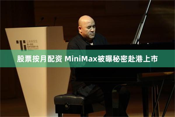 股票按月配资 MiniMax被曝秘密赴港上市