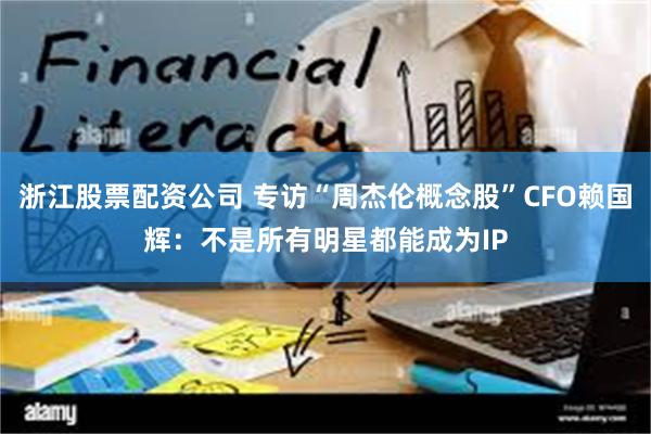 浙江股票配资公司 专访“周杰伦概念股”CFO赖国辉：不是所有明星都能成为IP