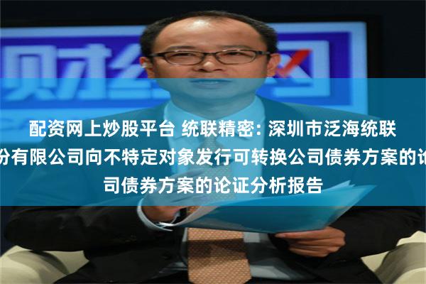 配资网上炒股平台 统联精密: 深圳市泛海统联精密制造股份有限公司向不特定对象发行可转换公司债券方案的论证分析报告