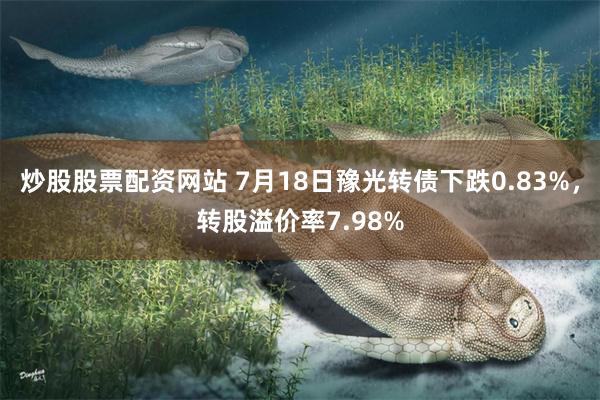炒股股票配资网站 7月18日豫光转债下跌0.83%，转股溢价率7.98%