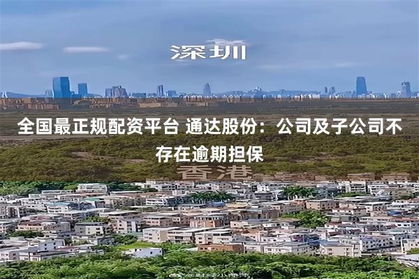 全国最正规配资平台 通达股份：公司及子公司不存在逾期担保