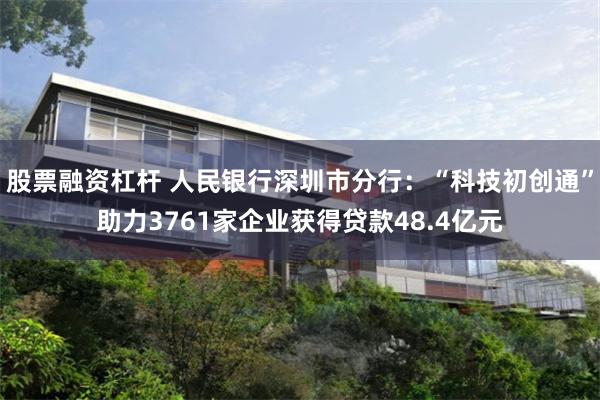 股票融资杠杆 人民银行深圳市分行：“科技初创通”助力3761家企业获得贷款48.4亿元