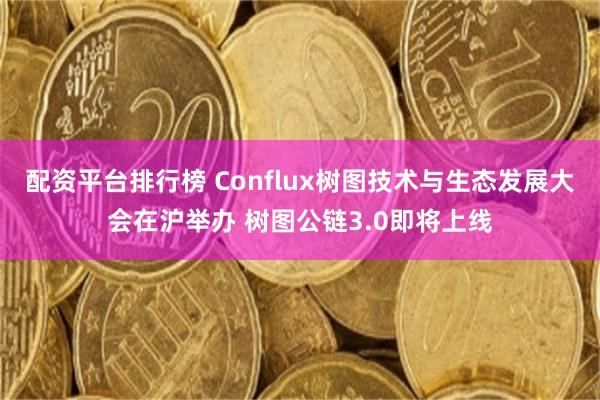 配资平台排行榜 Conflux树图技术与生态发展大会在沪举办 树图公链3.0即将上线