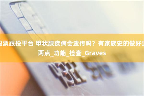 股票跟投平台 甲状腺疾病会遗传吗？有家族史的做好这两点_功能_检查_Graves