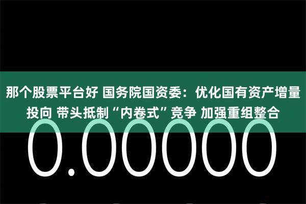 那个股票平台好 国务院国资委：优化国有资产增量投向 带头抵制“内卷式”竞争 加强重组整合