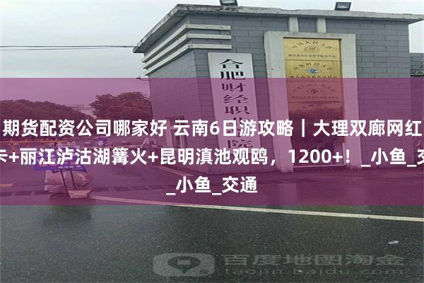 期货配资公司哪家好 云南6日游攻略｜大理双廊网红打卡+丽江泸沽湖篝火+昆明滇池观鸥，1200+！_小鱼_交通