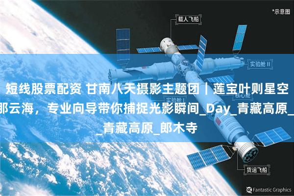 短线股票配资 甘南八天摄影主题团｜莲宝叶则星空+扎尕那云海，专业向导带你捕捉光影瞬间_Day_青藏高原_郎木寺
