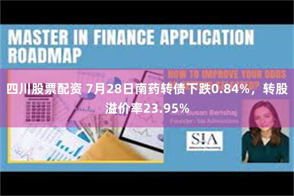四川股票配资 7月28日南药转债下跌0.84%，转股溢价率23.95%