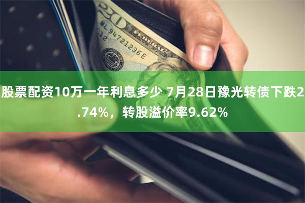股票配资10万一年利息多少 7月28日豫光转债下跌2.74%，转股溢价率9.62%