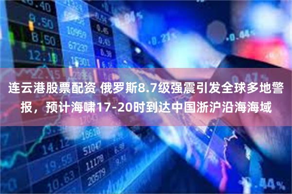 连云港股票配资 俄罗斯8.7级强震引发全球多地警报，预计海啸17-20时到达中国浙沪沿海海域