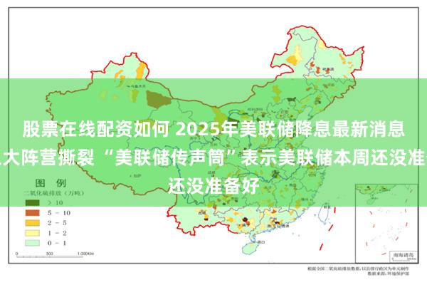 股票在线配资如何 2025年美联储降息最新消息：三大阵营撕裂 “美联储传声筒”表示美联储本周还没准备好