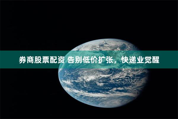 券商股票配资 告别低价扩张，快递业觉醒