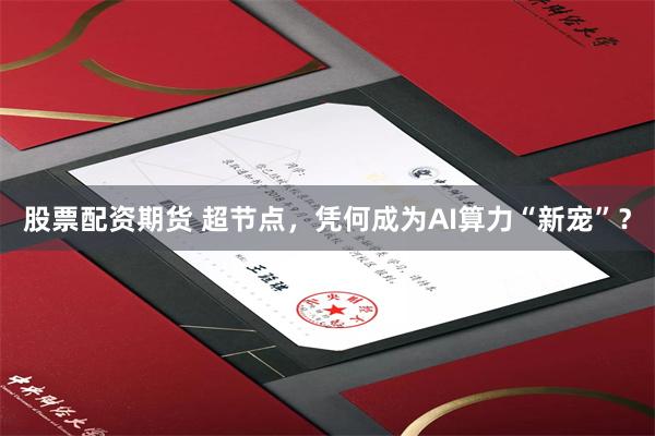 股票配资期货 超节点，凭何成为AI算力“新宠”？