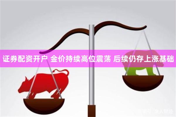证券配资开户 金价持续高位震荡 后续仍存上涨基础