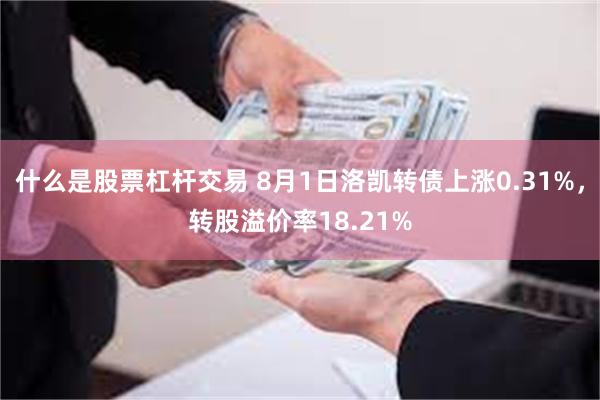 什么是股票杠杆交易 8月1日洛凯转债上涨0.31%，转股溢价率18.21%