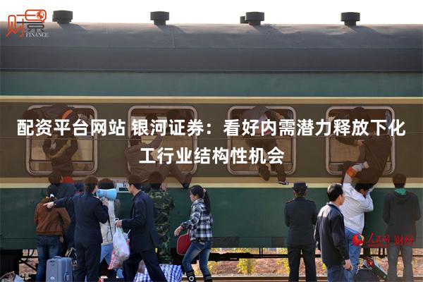 配资平台网站 银河证券：看好内需潜力释放下化工行业结构性机会