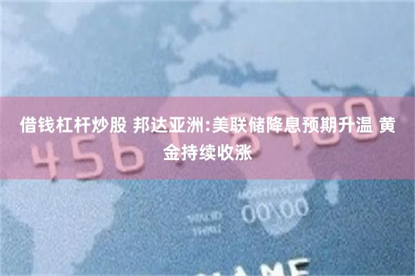借钱杠杆炒股 邦达亚洲:美联储降息预期升温 黄金持续收涨