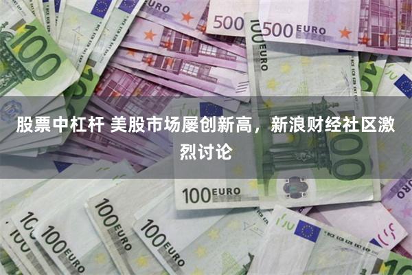 股票中杠杆 美股市场屡创新高，新浪财经社区激烈讨论