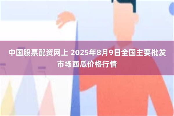 中国股票配资网上 2025年8月9日全国主要批发市场西瓜价格行情