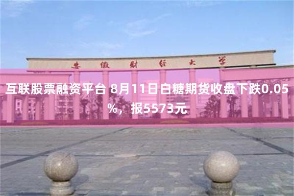 互联股票融资平台 8月11日白糖期货收盘下跌0.05%，报5573元
