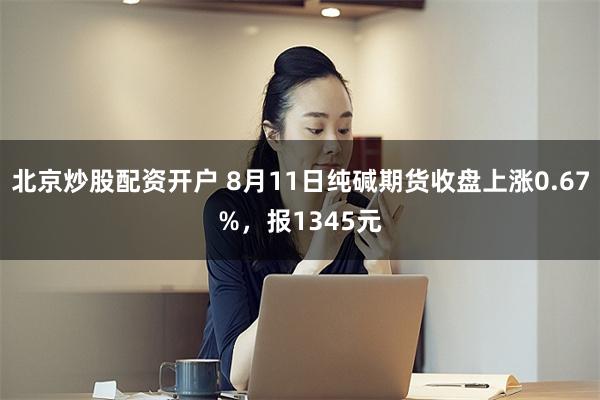 北京炒股配资开户 8月11日纯碱期货收盘上涨0.67%，报1345元