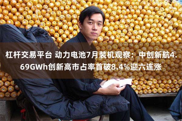 杠杆交易平台 动力电池7月装机观察：中创新航4.69GWh创新高市占率首破8.4%迎六连涨