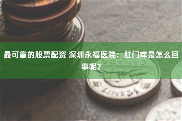 最可靠的股票配资 深圳永福医院：肛门痒是怎么回事呢？