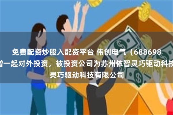 免费配资炒股入配资平台 伟创电气（688698.SH）新增一起对外投资，被投资公司为苏州依智灵巧驱动科技有限公司