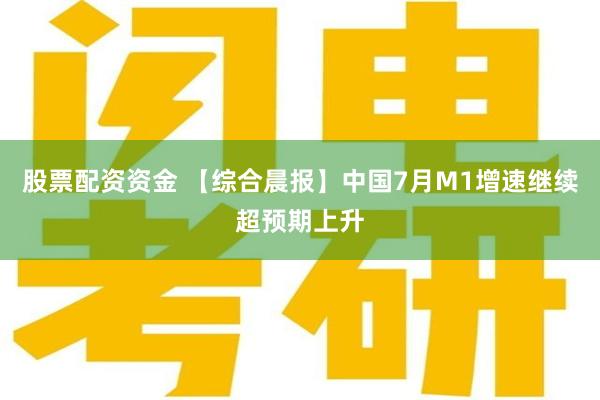 股票配资资金 【综合晨报】中国7月M1增速继续超预期上升