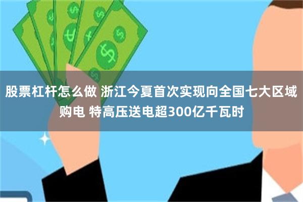 股票杠杆怎么做 浙江今夏首次实现向全国七大区域购电 特高压送电超300亿千瓦时